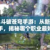 探索斗破苍穹手游：从新手到高手，揭秘哪个职业最好玩
