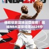 体验极致篮球运营策略！揭秘NBA篮球经理2024中文版全新升级功能