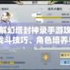 详解幻塔封神录手游攻略：战斗技巧、角色培养与神秘塔层解锁秘籍大公开