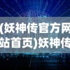 (妖神传官方网站首页)妖神传官方网站，探索神秘世界的门户