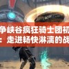 战争峡谷疯狂骑士团初体验：走进畅快淋漓的战斗疆场，详解如何游玩与策略技巧