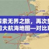 探索无界之旅，再次梦回大航海地图—对比现代导航技术与古代航海图之间的鲜明差异