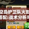 探讨空岛护卫队火影最强阵容搭配:战术分析与最优角色选择策略的深度洞察