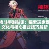走进无限格斗手游贴吧：探索玩家群体的独特文化与核心招式技巧解析