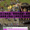 体验真实江湖生活，感受热血磅礻挥洒的战斗，一起来探索《热血江湖传》手游中的精彩世界！