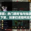 探究原因：热门游戏'仙与仙游'是否已下架，玩家们该如何应对?