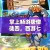 掌上畅游唐僧徒四，西游七十二变手游把握每一个巧妙转变的策略解析