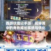 西游伏魔记手游：揭秘其中的角色成长系统与优化策略——全新玩法带您探秘西游世界