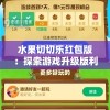 水果切切乐红包版：探索游戏升级版利用休闲娱乐时刻积累赚取红包的新途径