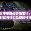 探寻富甲英杰传特殊宝物：解析古代财富与权力象征的神秘物品及其价值内涵