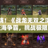 重磅燃烧！《战龙无双之深海狱神短剧》狂海争霸，挑战极限深度，揭秘神秘狱龙威力