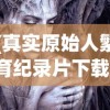 (真实原始人繁育纪录片下载)真实原始人繁育，揭开纪录片的神秘面纱