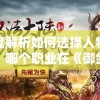 深度解析如何选择人物职业：哪个职业在《御剑飞飞》游戏中更厉害，选择技巧与主战略一览