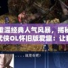 重温经典人气风暴，揭秘武侠OL怀旧版爱趣：让我们再次体验金庸武侠世界的独特魅力