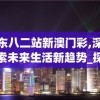 广东八二站新澳门彩,深度探索未来生活新趋势_探险版9.866