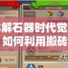 详解石器时代觉醒：如何利用搬砖攻略快速积累财富和资源？