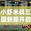 小虾米战三国新服开启时间公布：战争策略与历史再现，网友热衷沉浸感人之处