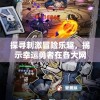 探寻刺激冒险乐趣，揭示幸运勇者在各大网络游戏平台的魅力之旅在哪里可以启程