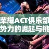 王者荣耀ACT俱乐部：电竞新势力的崛起与挑战——深度解析中国电子竞技产业的发展现状及前景