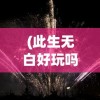 (此生无白好玩吗)此生无白游戏，未来可玩性探讨
