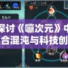 探讨《嘣次元》中融合混沌与科技创新的新型教学模式