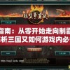 新手指南：从零开始走向制霸，全面解析三国又如何游戏内必备技巧与战略布局攻略