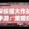 探探猫大作战手游：策略指南与战斗技巧全面解析，助力玩家顺利通关