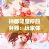 神都降魔停服务器：玩家体验升级，重塑战斗体验与社交系统，让游戏魅力更上一层楼