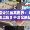 探索未知幽冥世界：《凡人御灵传》手游全新玩法解析与战略建议全面解读