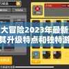 探索奇趣大冒险2023年最新版本：深度解析其升级特点和独特游戏魅力