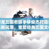御龙三国志联手林俊杰打造音乐新风潮，重塑经典三国文化末世情怀