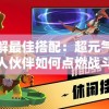 详解最佳搭配：超元气火柴人伙伴如何点燃战斗热情，玩转关卡攻略