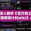 深入解析《百万骑士团明境计划wiki》：详细揭秘他们的组织机构、行动规划与关键战役