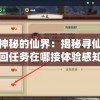 探索神秘的仙界：揭秘寻仙千年等一回任务在哪接体验感知悠久仙缘