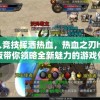 万人竞技挥洒热血，热血之刃h5红包版带你领略全新魅力的游戏体验
