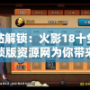 一站解锁：火影18十免费解锁版资源网为你带来海量高质量动漫资源邀你一起挖掘