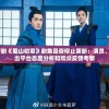 探讨国产剧《蜀山初章》剧集是否停止更新：演员、导演 ,播出平台态度分析和观众反馈考察