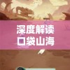 深度解读口袋山海经免广告版：游戏体验全新升级，探索奇幻世界更畅快无阻挡
