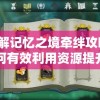 详解记忆之境牵绊攻略：如何有效利用资源提升角色实力与互动体验