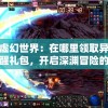 探索虚幻世界：在哪里领取异界深渊觉醒礼包，开启深渊冒险的序章