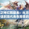 弑之神红颜版本：从古代神话到现代角色背景的创新设定与影响分析