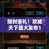 限时豪礼！攻城天下盛大发布100个永久激活码，提前预定，抢先体验游戏新世界