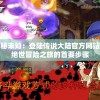 探索神秘未知：登陆传说大陆官方网站，体验绝世冒险之旅的首要步骤