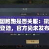 探讨三国跑跑是否关服：玩家反映无法登陆，官方尚未发布声明