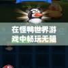 在怪鸭世界游戏中畅玩无阻，全新体验免广告版本，让你尽享无尽乐趣！