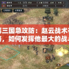 详解三国急攻防：赵云战术布局攻略，如何发挥他最大的战斗效能与支援优势