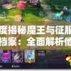 深度揭秘魔王与征服角色档案：全面解析他们的起源、能力与角色转变的复杂背景