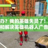 怎么办？我的英雄失灵了！一次剖析和解决英雄机器人广告疯狂弹出的困扰之旅