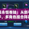 详解永恒卷轴：从新手到高手，多角色组合阵容及策略优化全攻略