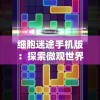 细胞迷途手机版：探索微观世界的科学积木游戏，创新交互体验引领学习新潮流